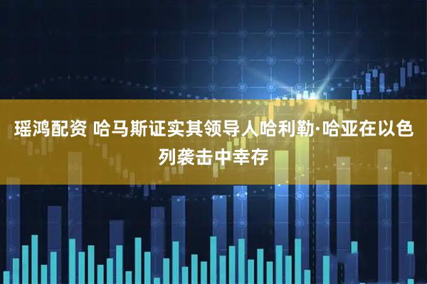 瑶鸿配资 哈马斯证实其领导人哈利勒·哈亚在以色列袭击中幸存