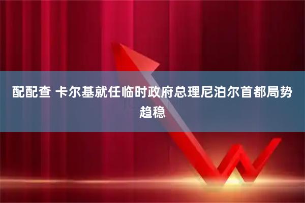 配配查 卡尔基就任临时政府总理　尼泊尔首都局势趋稳