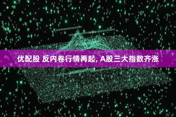 优配股 反内卷行情再起, A股三大指数齐涨
