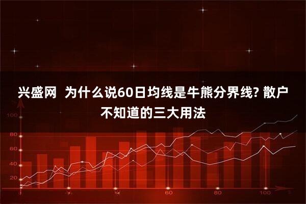 兴盛网  为什么说60日均线是牛熊分界线? 散户不知道的三大用法