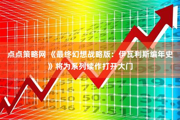 点点策略网 《最终幻想战略版：伊瓦利斯编年史》将为系列续作打开大门