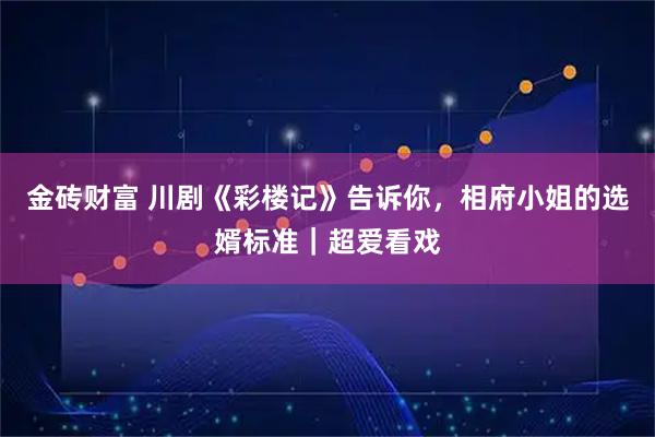 金砖财富 川剧《彩楼记》告诉你，相府小姐的选婿标准｜超爱看戏