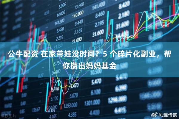 公牛配资 在家带娃没时间？5 个碎片化副业，帮你攒出妈妈基金