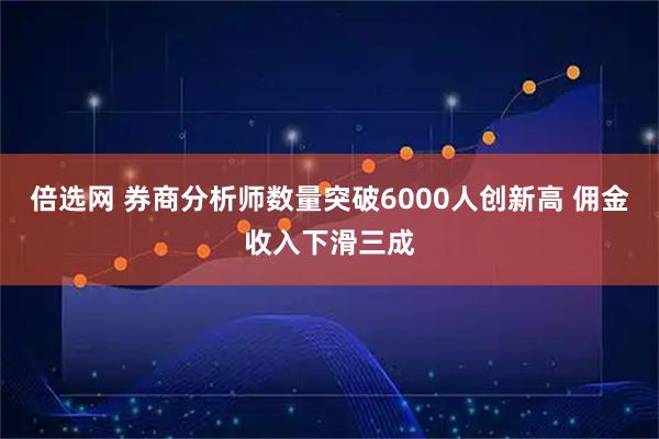 倍选网 券商分析师数量突破6000人创新高 佣金收入下滑三成