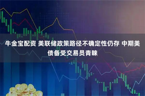 牛金宝配资 美联储政策路径不确定性仍存 中期美债备受交易员青睐