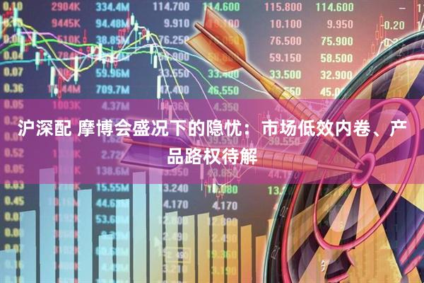 沪深配 摩博会盛况下的隐忧：市场低效内卷、产品路权待解