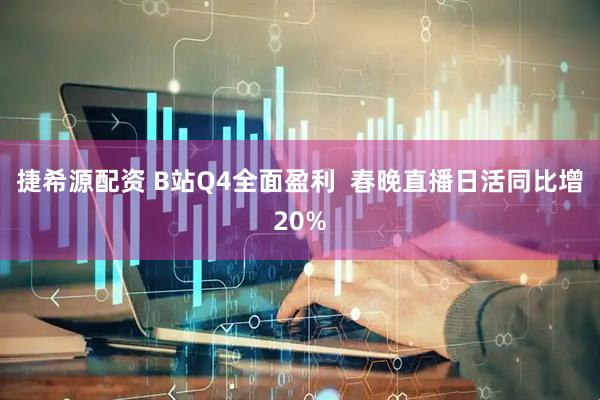 捷希源配资 B站Q4全面盈利  春晚直播日活同比增20%