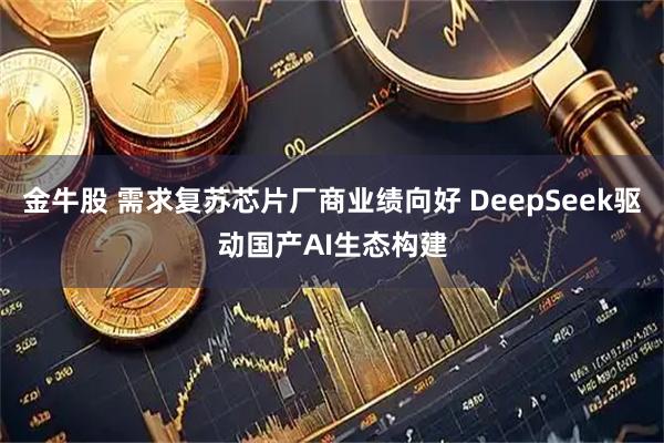 金牛股 需求复苏芯片厂商业绩向好 DeepSeek驱动国产AI生态构建