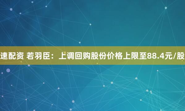 速配资 若羽臣：上调回购股份价格上限至88.4元/股