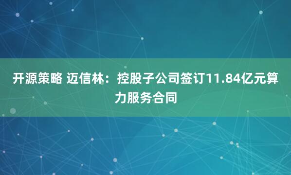 开源策略 迈信林：控股子公司签订11.84亿元算力服务合同
