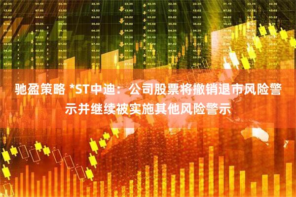 驰盈策略 *ST中迪：公司股票将撤销退市风险警示并继续被实施其他风险警示