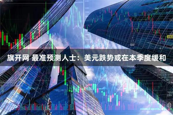 旗开网 最准预测人士：美元跌势或在本季度缓和