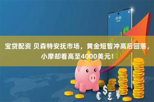 宝贷配资 贝森特安抚市场，黄金短暂冲高后回落，小摩却看高至4000美元！