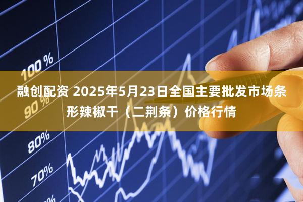 融创配资 2025年5月23日全国主要批发市场条形辣椒干（二荆条）价格行情