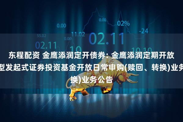 东程配资 金鹰添润定开债券: 金鹰添润定期开放债券型发起式证券投资基金开放日常申购(赎回、转换)业务公告