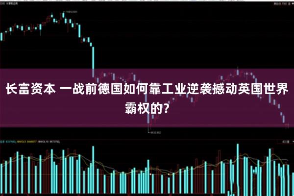 长富资本 一战前德国如何靠工业逆袭撼动英国世界霸权的？