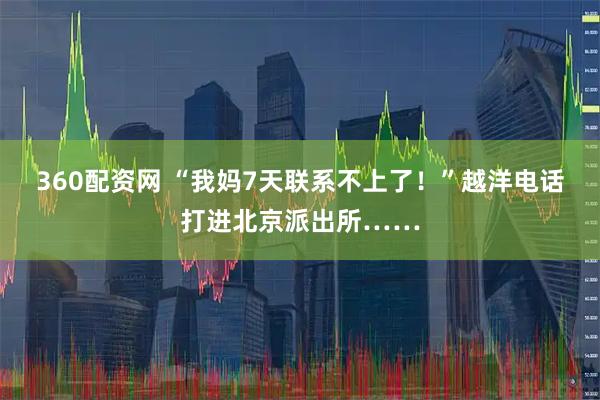 360配资网 “我妈7天联系不上了！”越洋电话打进北京派出所……