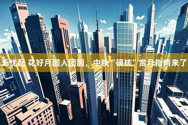 无忧配 花好月圆人团圆，中秋“硬核”赏月指南来了
