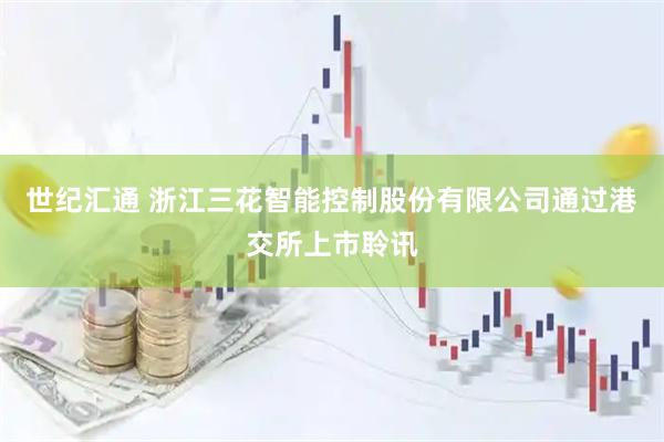 世纪汇通 浙江三花智能控制股份有限公司通过港交所上市聆讯