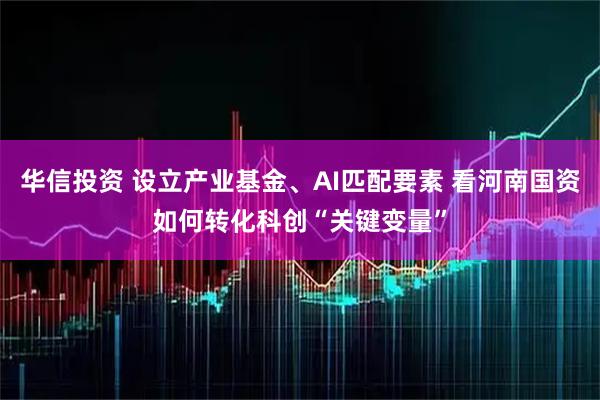 华信投资 设立产业基金、AI匹配要素 看河南国资如何转化科创“关键变量”