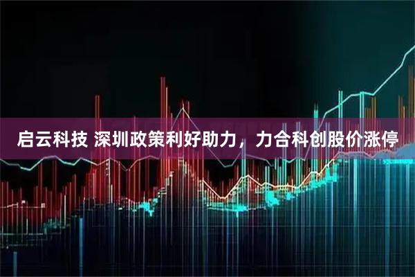 启云科技 深圳政策利好助力，力合科创股价涨停
