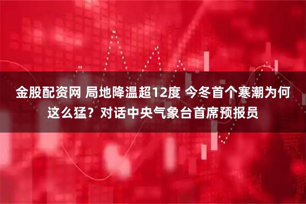 金股配资网 局地降温超12度 今冬首个寒潮为何这么猛？对话中央气象台首席预报员