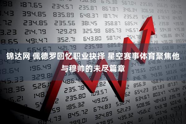 锦达网 佩德罗回忆职业抉择 星空赛事体育聚焦他与穆帅的未尽篇章