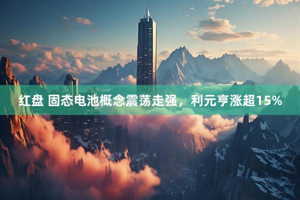 红盘 固态电池概念震荡走强，利元亨涨超15%