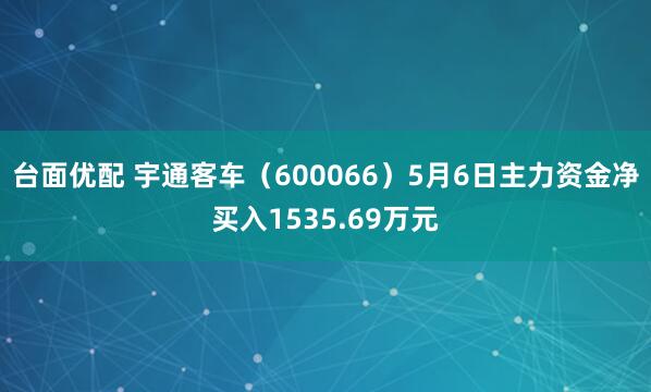台面优配 宇通客车（600066）5月6日主力资金净买入1535.69万元