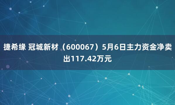 捷希缘 冠城新材（600067）5月6日主力资金净卖出117.42万元