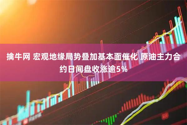 擒牛网 宏观地缘局势叠加基本面催化 原油主力合约日间盘收涨逾5%