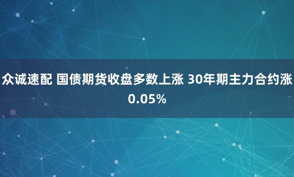 众诚速配 国债期货收盘多数上涨 30年期主力合约涨0.05%