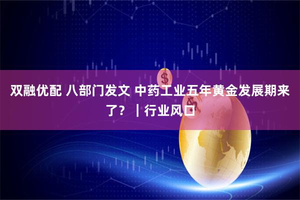 双融优配 八部门发文 中药工业五年黄金发展期来了？｜行业风口