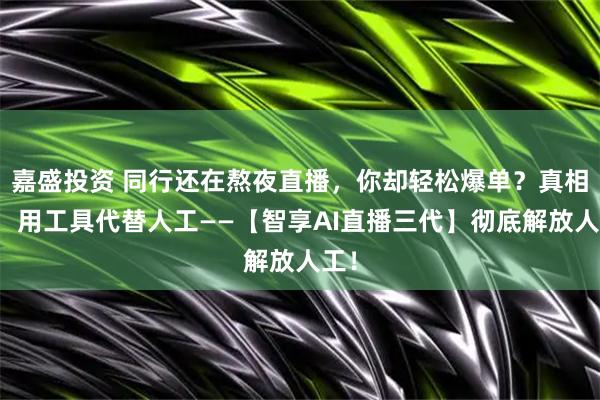 嘉盛投资 同行还在熬夜直播，你却轻松爆单？真相是：用工具代替人工——【智享AI直播三代】彻底解放人工！