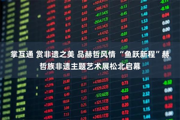 掌互通 赏非遗之美 品赫哲风情 “鱼跃新程”赫哲族非遗主题艺术展松北启幕