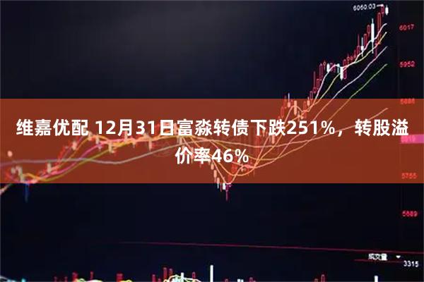 维嘉优配 12月31日富淼转债下跌251%，转股溢价率46%