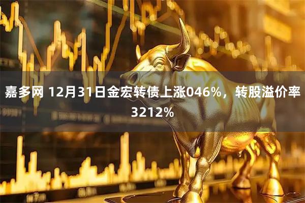 嘉多网 12月31日金宏转债上涨046%，转股溢价率3212%