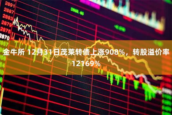 金牛所 12月31日茂莱转债上涨908%，转股溢价率12169%