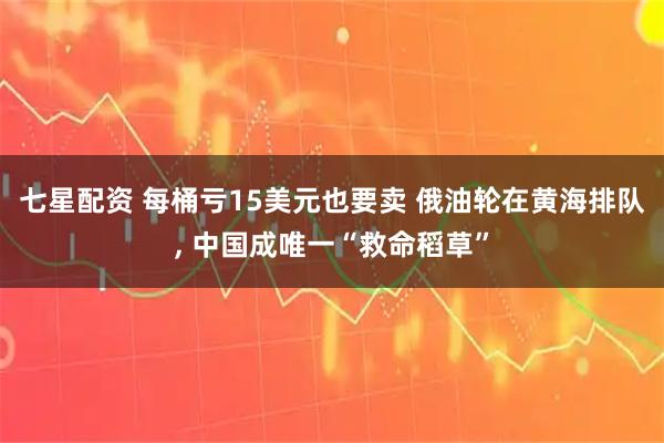 七星配资 每桶亏15美元也要卖 俄油轮在黄海排队, 中国成唯一“救命稻草”