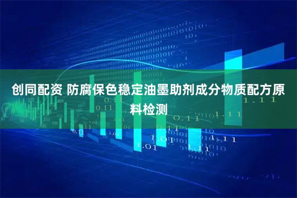 创同配资 防腐保色稳定油墨助剂成分物质配方原料检测