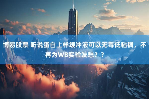 博易股票 听说蛋白上样缓冲液可以无毒低粘稠，不再为WB实验发愁？？