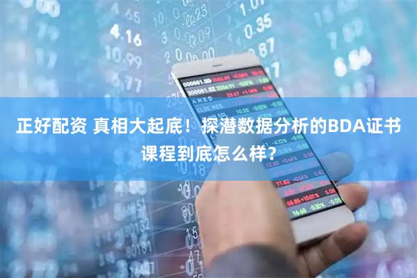 正好配资 真相大起底！探潜数据分析的BDA证书课程到底怎么样？