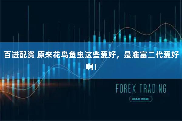 百进配资 原来花鸟鱼虫这些爱好，是准富二代爱好啊！