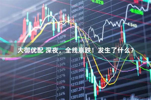 大御优配 深夜，全线崩跌！发生了什么？