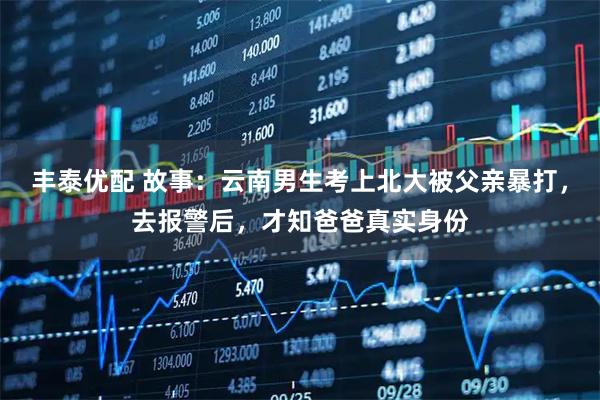 丰泰优配 故事：云南男生考上北大被父亲暴打，去报警后，才知爸爸真实身份