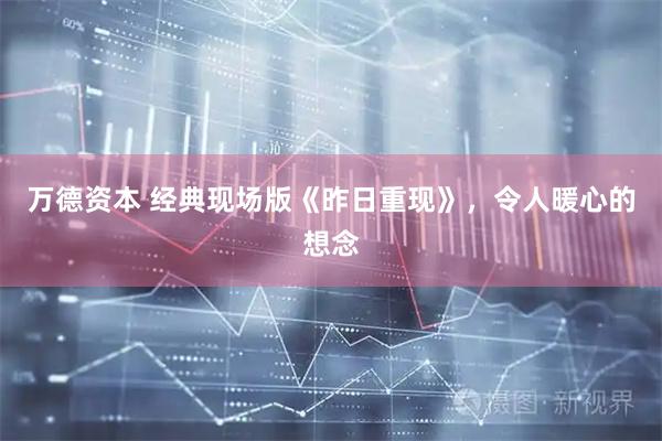 万德资本 经典现场版《昨日重现》，令人暖心的想念
