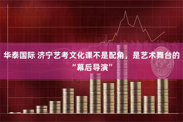 华泰国际 济宁艺考文化课不是配角，是艺术舞台的“幕后导演”