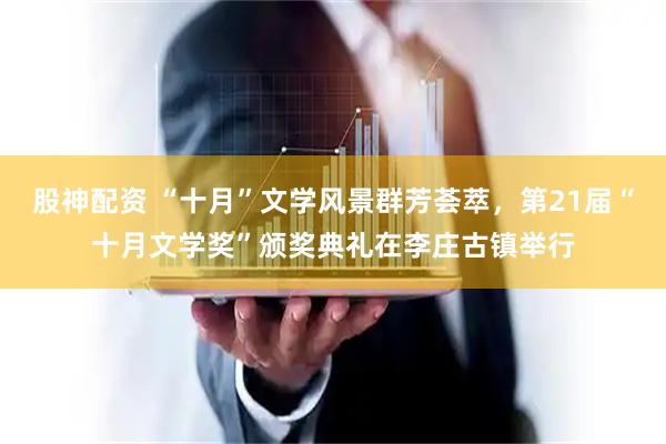 股神配资 “十月”文学风景群芳荟萃，第21届“十月文学奖”颁奖典礼在李庄古镇举行