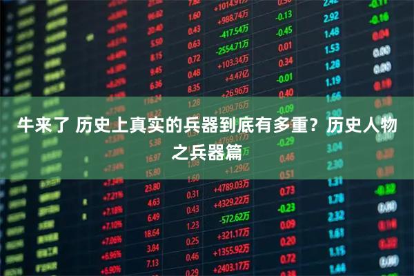 牛来了 历史上真实的兵器到底有多重？历史人物之兵器篇