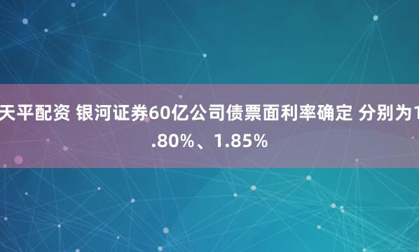 天平配资 银河证券60亿公司债票面利率确定 分别为1.80%、1.85%